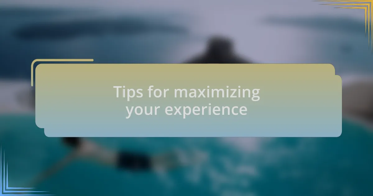 Tips for maximizing your experience